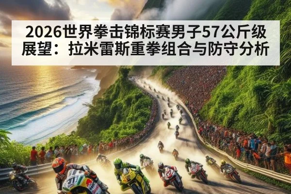 2026世界拳击锦标赛男子57公斤级展望：拉米雷斯重拳组合与防守分析