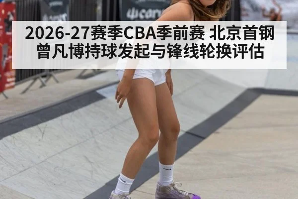 2026-27赛季CBA季前赛 北京首钢曾凡博持球发起与锋线轮换评估