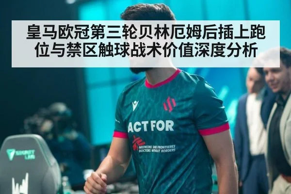 皇马欧冠第三轮贝林厄姆后插上跑位与禁区触球战术价值深度分析
